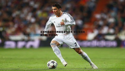 千亿球友会-足球专家盛赞热刺新星高井幸大 亚冠赛场完美封锁C罗显实力