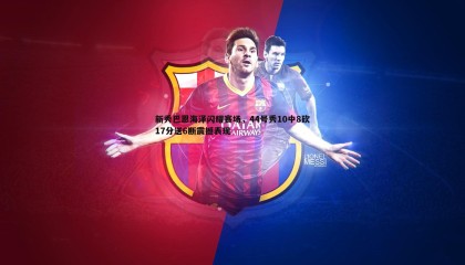 千亿球友会-新秀巴恩海泽闪耀赛场，44号秀10中8砍17分送6断震撼表现