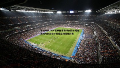 千亿球友会-葡萄牙队2026世界杯客场球衣设计揭晓 漫威与耐克联手打造超级英雄战袍