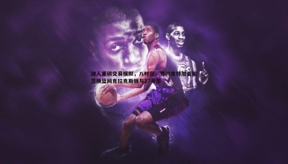 千亿球友会-湖人重磅交易模拟，八村垒、克内克特加首轮签换篮网克拉克斯顿与27号签