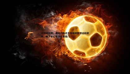 千亿球友会-逆转切尔西，弗拉门戈边卫韦斯利梦想远赴欧洲，眼下全心专注巴西豪门