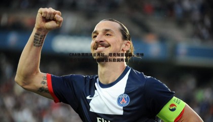 千亿球友会-CBA休赛期风云再起，塔克加盟新疆，吉林报价马里奇，林庭谦留队稳固阵容