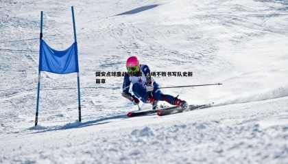 千亿球友会-国安点球鏖战创纪录 22场不败书写队史新篇章