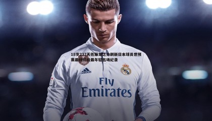 千亿球友会-18岁237天佐藤龙之介刷新日本球员世预赛最终阶段最年轻出场纪录