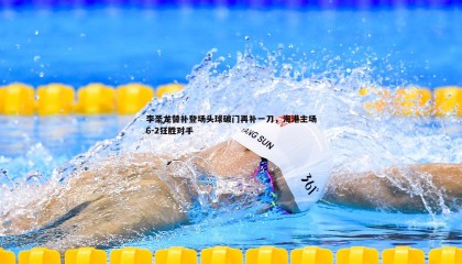 千亿球友会-李圣龙替补登场头球破门再补一刀，海港主场6-2狂胜对手