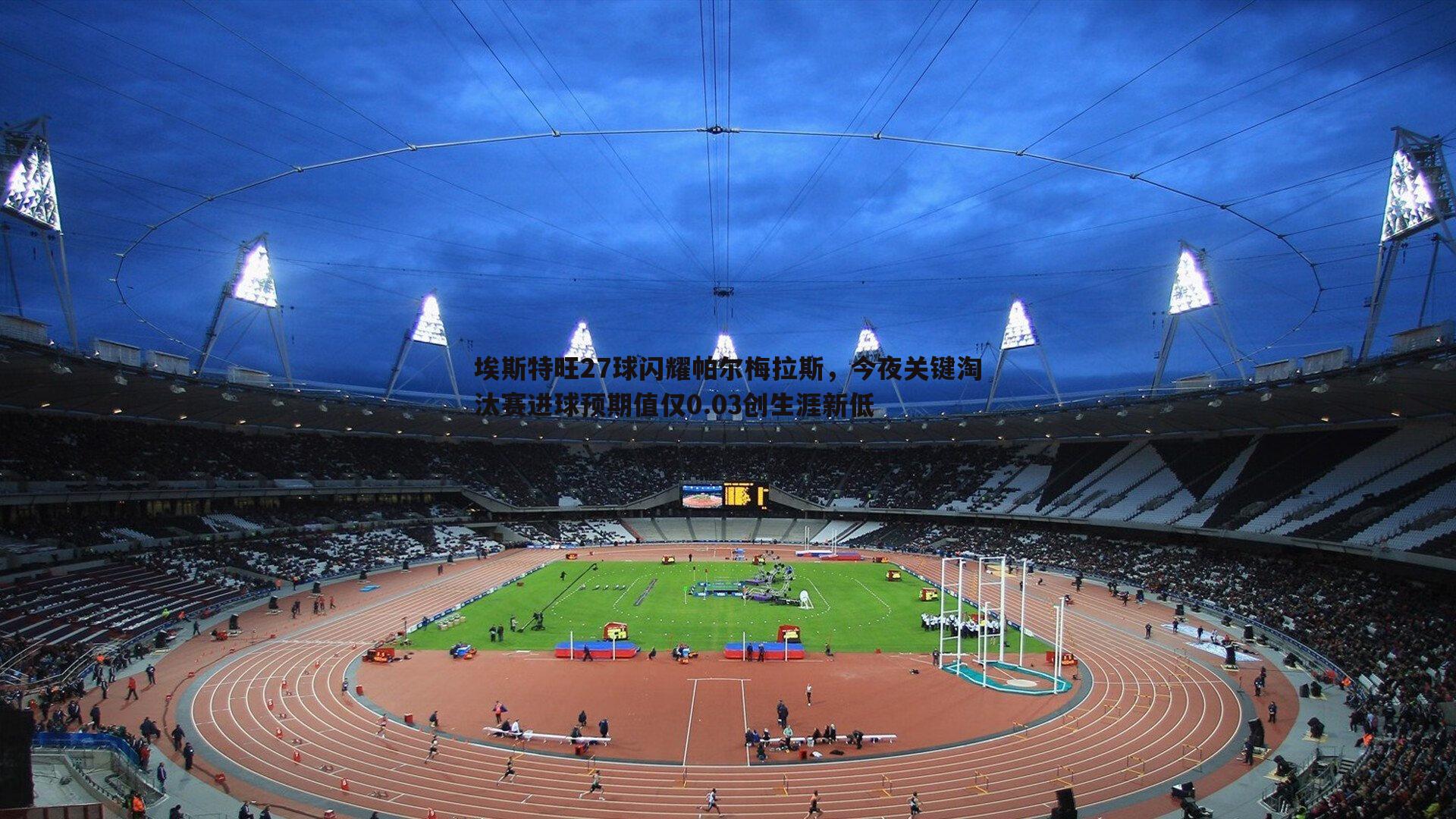 埃斯特旺27球闪耀帕尔梅拉斯,今夜关键淘汰赛进球预期值仅0.03创生涯新低