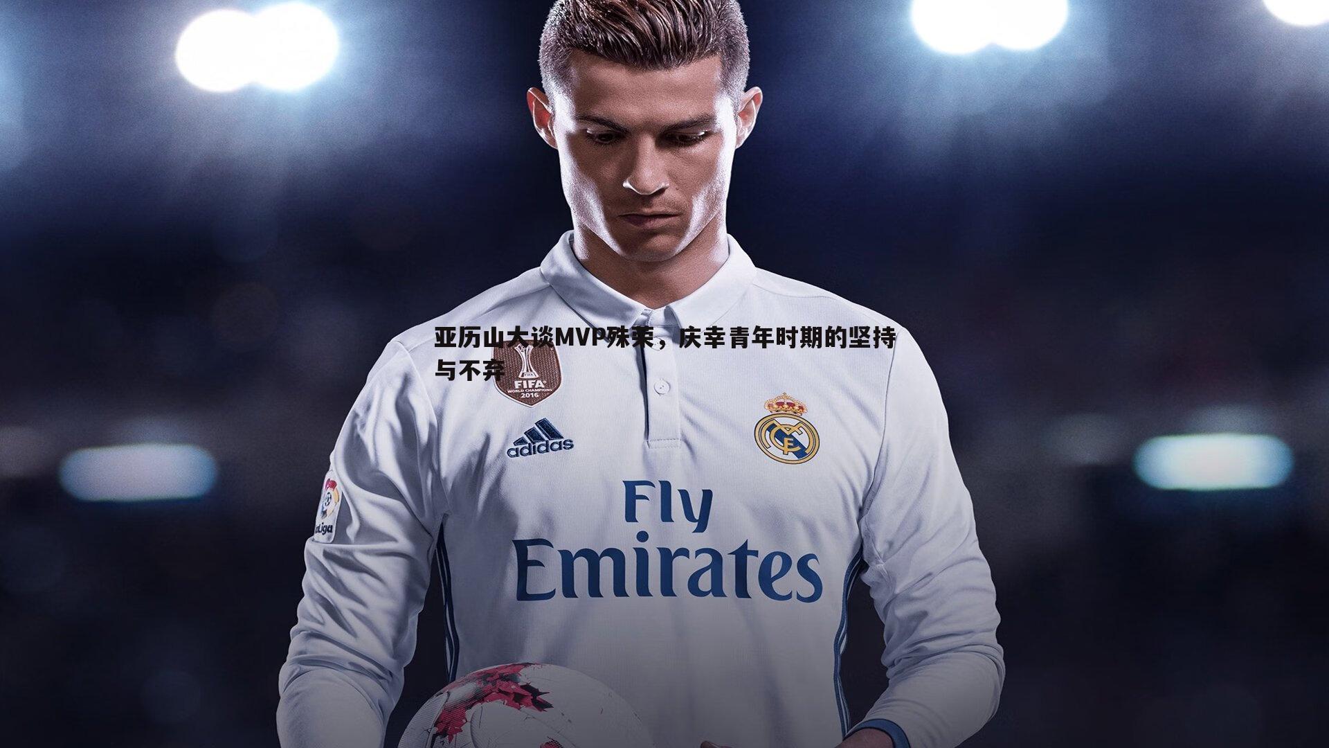 亚历山大谈MVP殊荣,庆幸青年时期的坚持与不弃