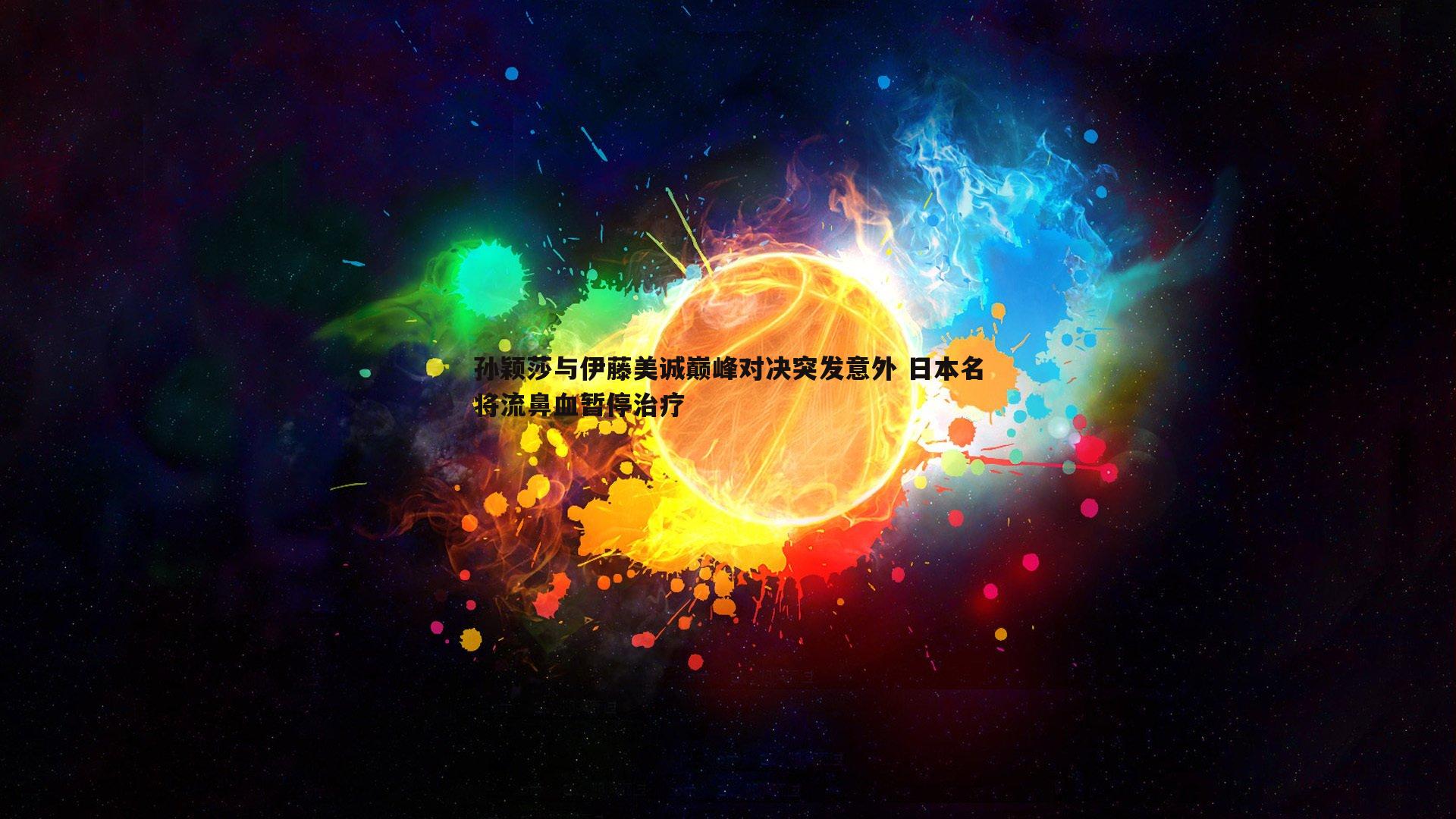 孙颖莎与伊藤美诚巅峰对决突发意外 日本名将流鼻血暂停治疗