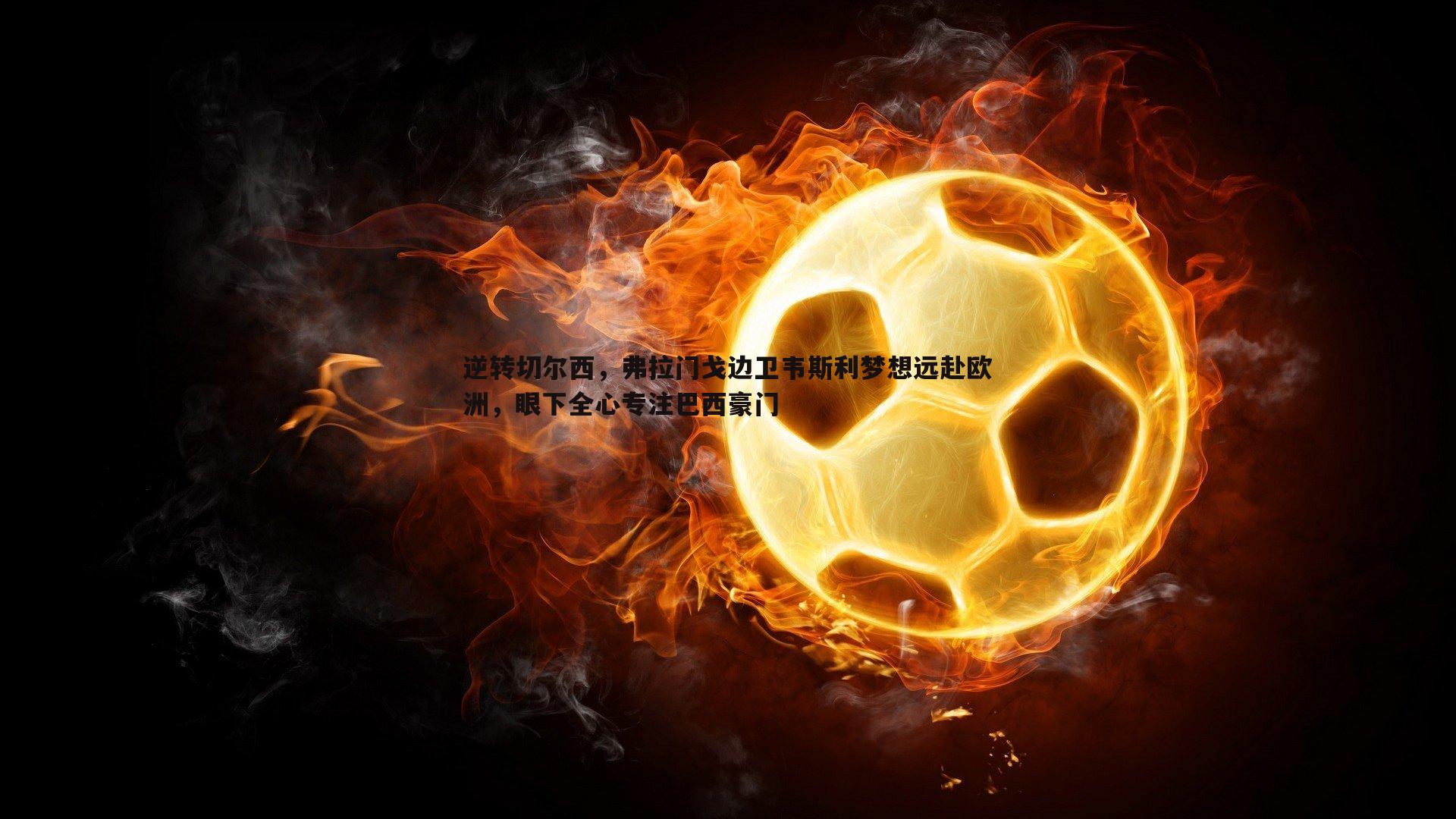 逆转切尔西，弗拉门戈边卫韦斯利梦想远赴欧洲，眼下全心专注巴西豪门