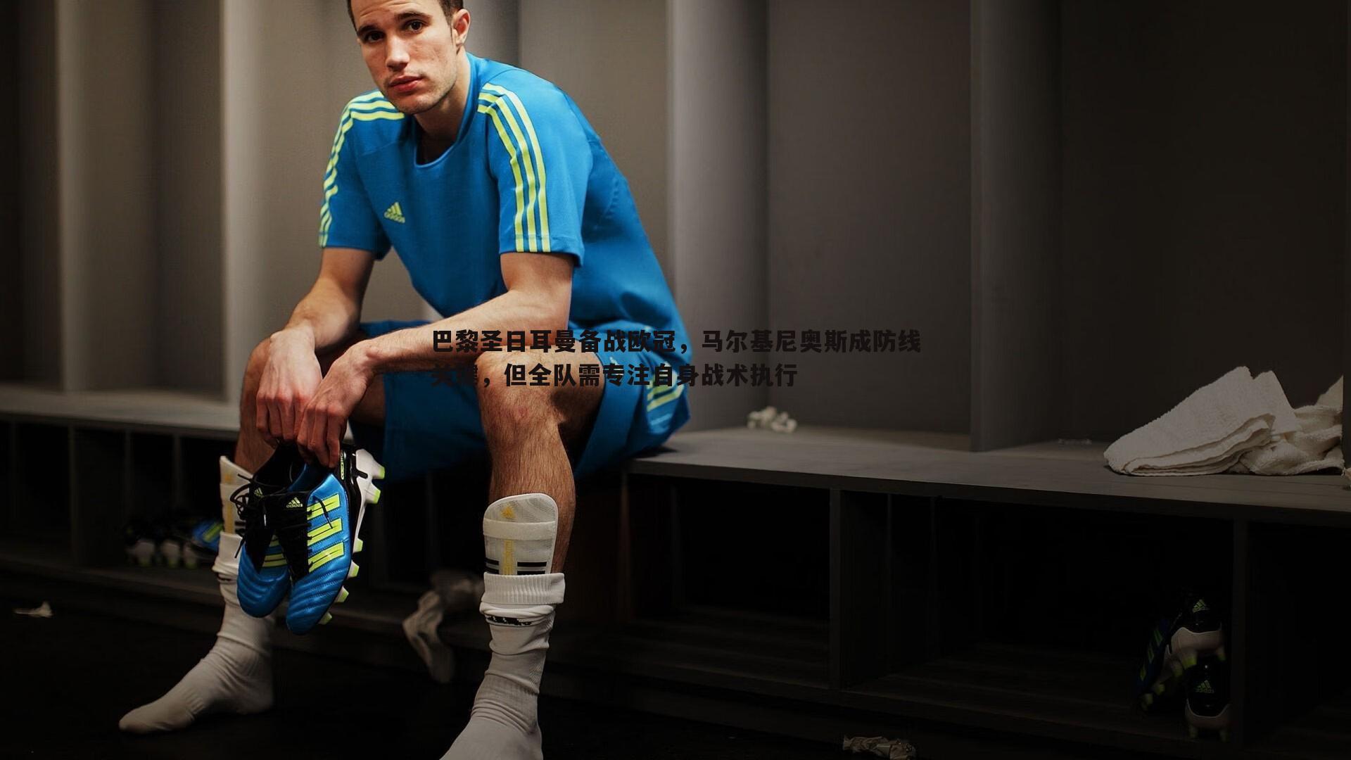 巴黎圣日耳曼备战欧冠，马尔基尼奥斯成防线关键，但全队需专注自身战术执行