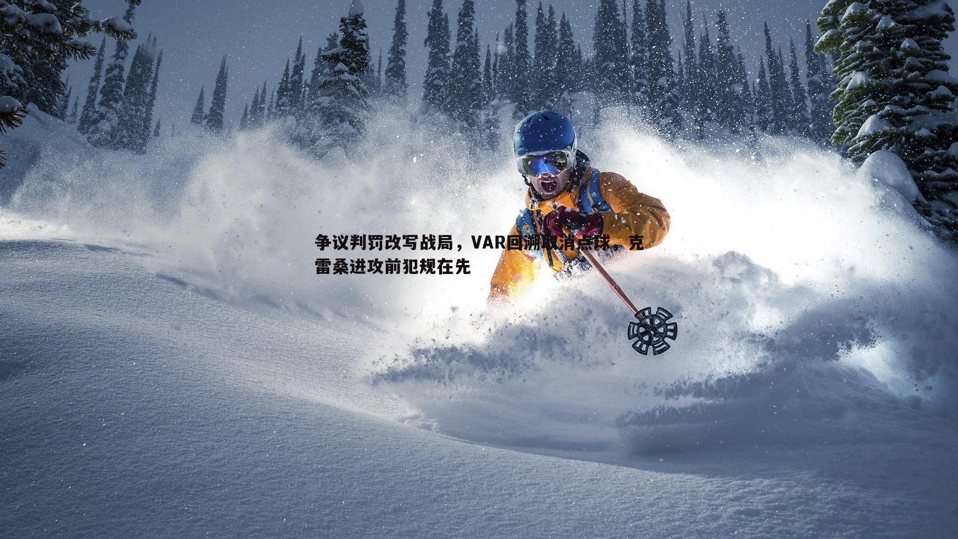 争议判罚改写战局，VAR回溯取消点球，克雷桑进攻前犯规在先