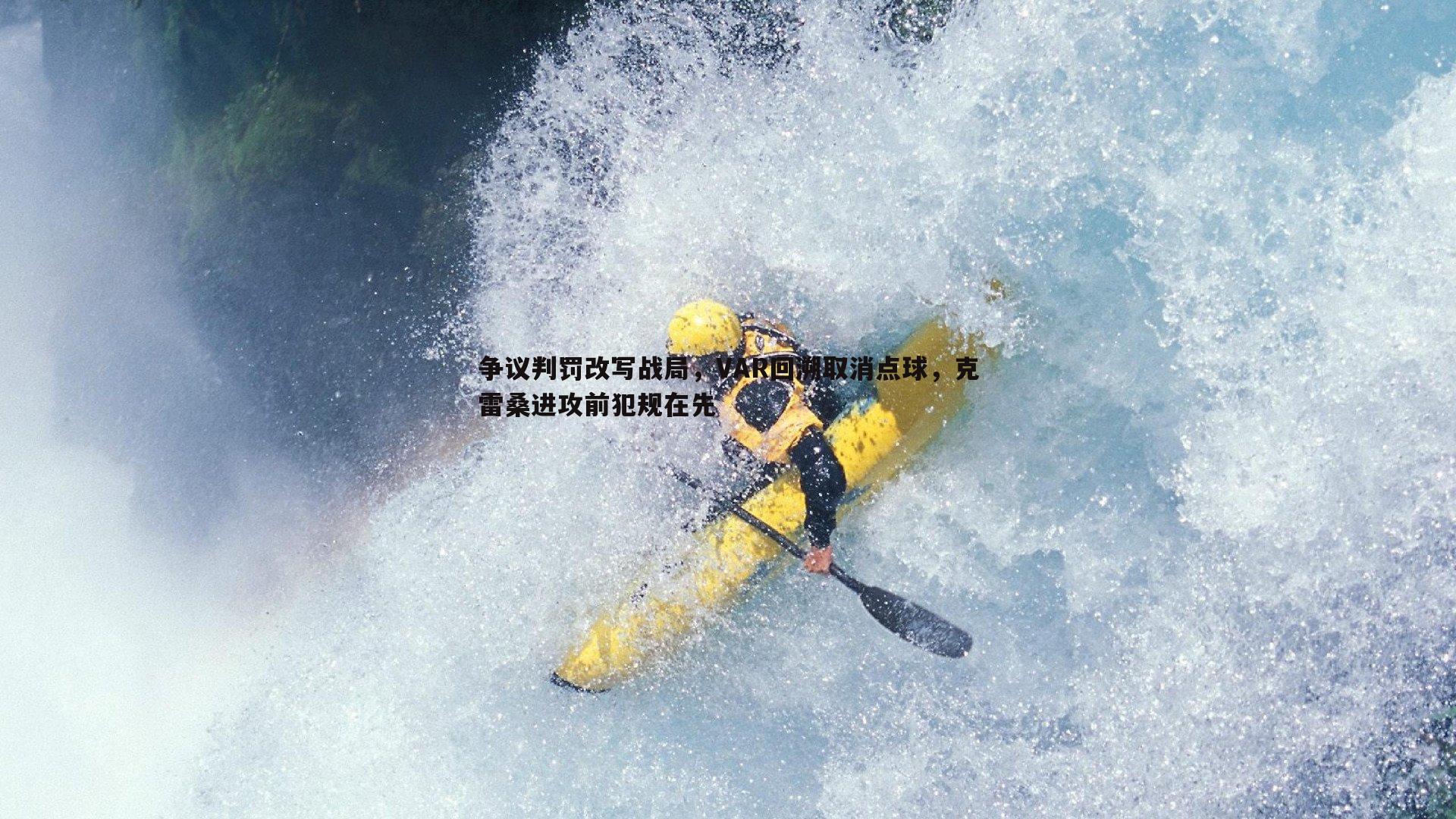 争议判罚改写战局，VAR回溯取消点球，克雷桑进攻前犯规在先