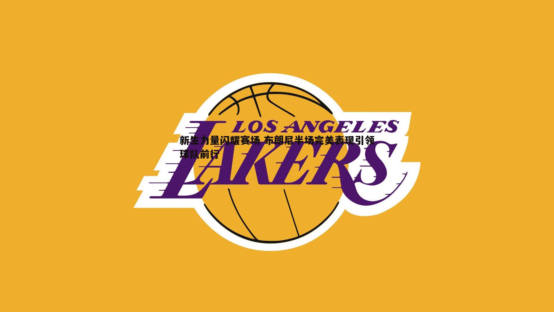 新生力量闪耀赛场 布朗尼半场完美表现引领球队前行