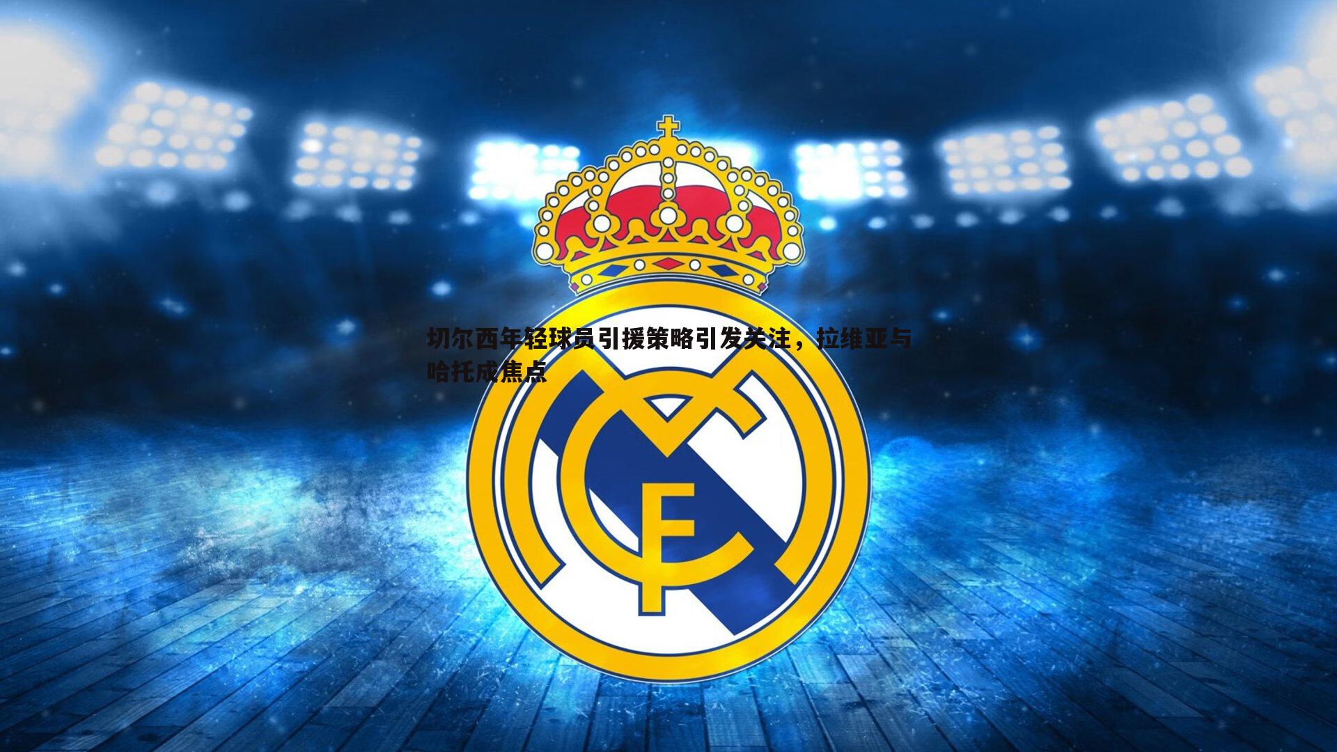 切尔西年轻球员引援策略引发关注,拉维亚与哈托成焦点